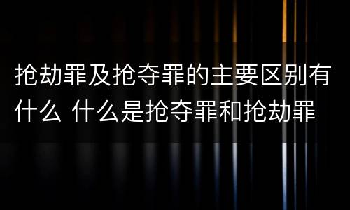 抢劫罪及抢夺罪的主要区别有什么 什么是抢夺罪和抢劫罪