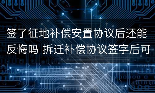 签了征地补偿安置协议后还能反悔吗 拆迁补偿协议签字后可以反悔吗