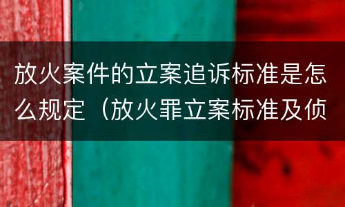 放火案件的立案追诉标准是怎么规定（放火罪立案标准及侦查）