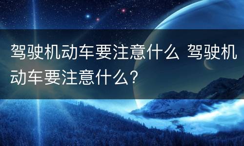 驾驶机动车要注意什么 驾驶机动车要注意什么?