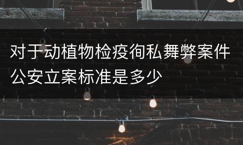 对于动植物检疫徇私舞弊案件公安立案标准是多少