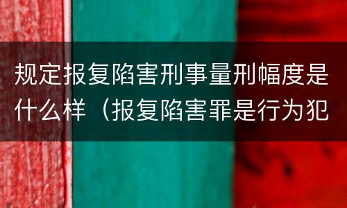 规定报复陷害刑事量刑幅度是什么样（报复陷害罪是行为犯吗）