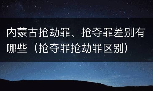 内蒙古抢劫罪、抢夺罪差别有哪些（抢夺罪抢劫罪区别）