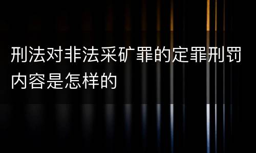 刑法对非法采矿罪的定罪刑罚内容是怎样的