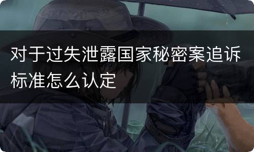对于过失泄露国家秘密案追诉标准怎么认定