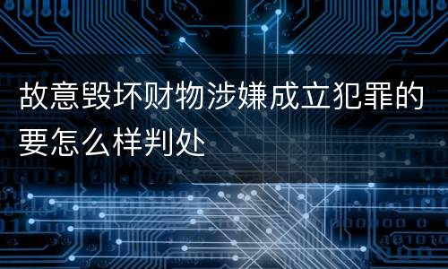 故意毁坏财物涉嫌成立犯罪的要怎么样判处