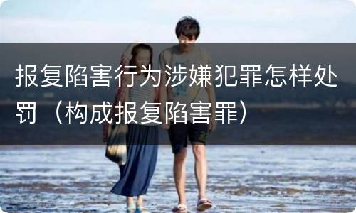 报复陷害行为涉嫌犯罪怎样处罚（构成报复陷害罪）