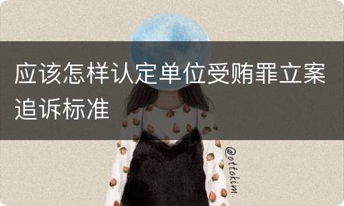 应该怎样认定单位受贿罪立案追诉标准