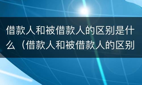 借款人和被借款人的区别是什么（借款人和被借款人的区别是什么意思）