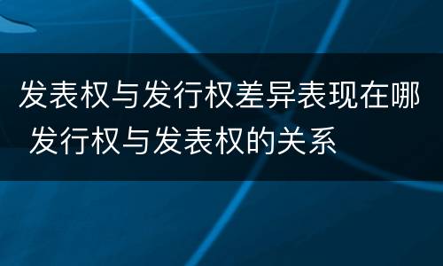 发表权与发行权差异表现在哪 发行权与发表权的关系