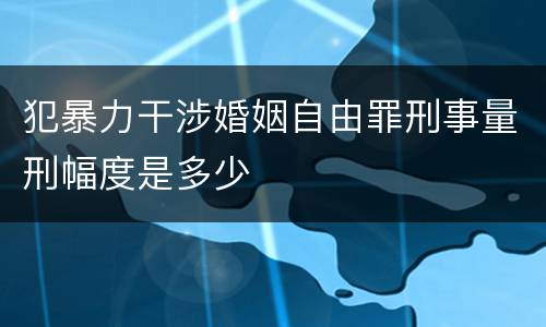 犯暴力干涉婚姻自由罪刑事量刑幅度是多少
