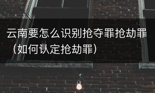 云南要怎么识别抢夺罪抢劫罪（如何认定抢劫罪）
