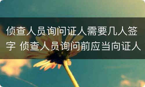 侦查人员询问证人需要几人签字 侦查人员询问前应当向证人详细介绍案情
