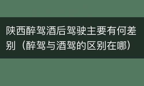 陕西醉驾酒后驾驶主要有何差别（醉驾与酒驾的区别在哪）