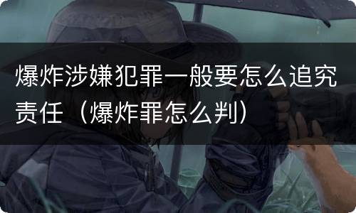 爆炸涉嫌犯罪一般要怎么追究责任（爆炸罪怎么判）