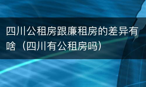 四川公租房跟廉租房的差异有啥（四川有公租房吗）