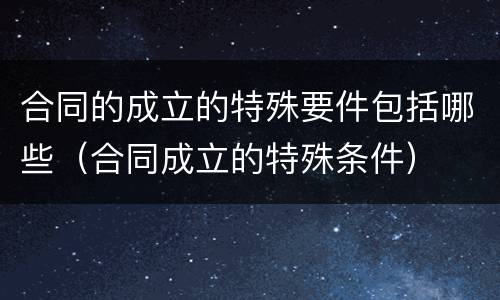 合同的成立的特殊要件包括哪些（合同成立的特殊条件）