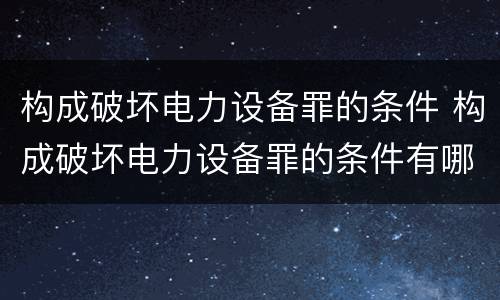 构成破坏电力设备罪的条件 构成破坏电力设备罪的条件有哪些