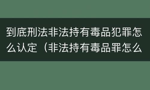 到底刑法非法持有毒品犯罪怎么认定（非法持有毒品罪怎么量刑）