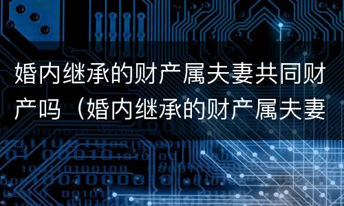 婚内继承的财产属夫妻共同财产吗（婚内继承的财产属夫妻共同财产吗怎么算）