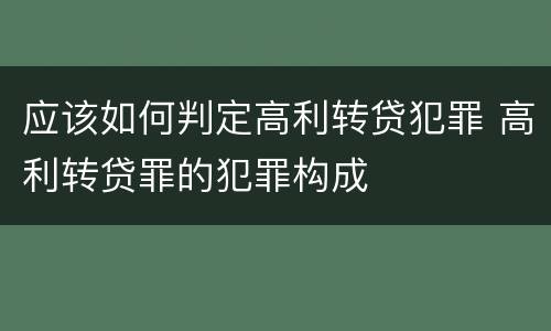 应该如何判定高利转贷犯罪 高利转贷罪的犯罪构成