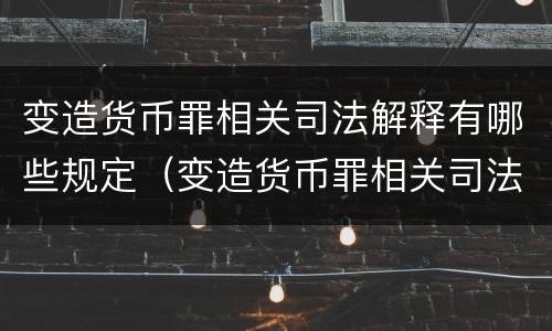 变造货币罪相关司法解释有哪些规定（变造货币罪相关司法解释有哪些规定和规定）