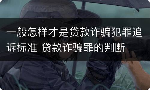 一般怎样才是贷款诈骗犯罪追诉标准 贷款诈骗罪的判断