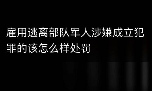 雇用逃离部队军人涉嫌成立犯罪的该怎么样处罚