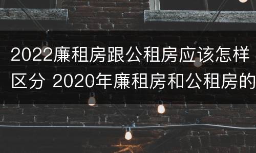 2022廉租房跟公租房应该怎样区分 2020年廉租房和公租房的区别