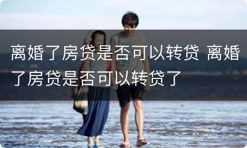 离婚了房贷是否可以转贷 离婚了房贷是否可以转贷了