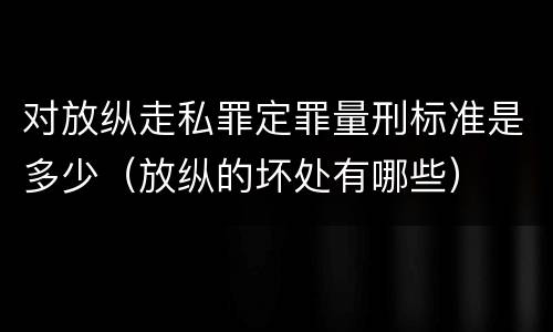 对放纵走私罪定罪量刑标准是多少（放纵的坏处有哪些）