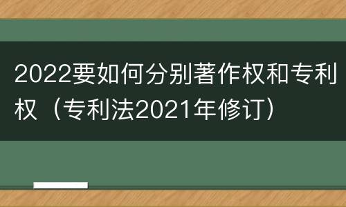 2022要如何分别著作权和专利权（专利法2021年修订）