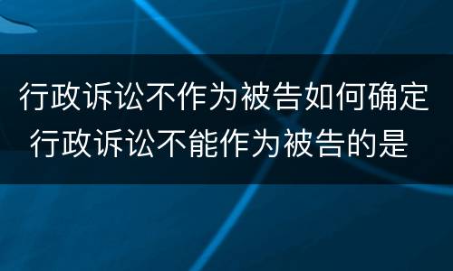 行政诉讼不作为被告如何确定 行政诉讼不能作为被告的是