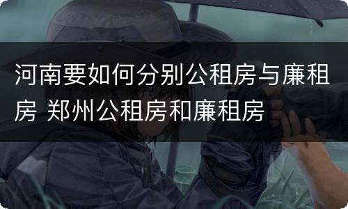 河南要如何分别公租房与廉租房 郑州公租房和廉租房