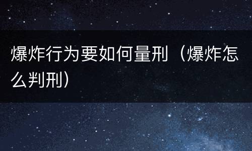 爆炸行为要如何量刑（爆炸怎么判刑）