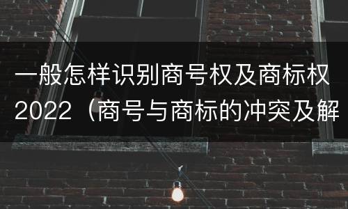 一般怎样识别商号权及商标权2022（商号与商标的冲突及解决措施）