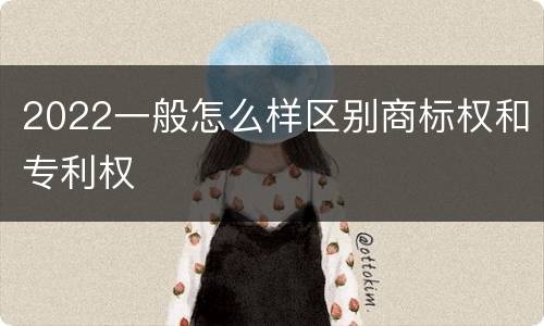 2022一般怎么样区别商标权和专利权