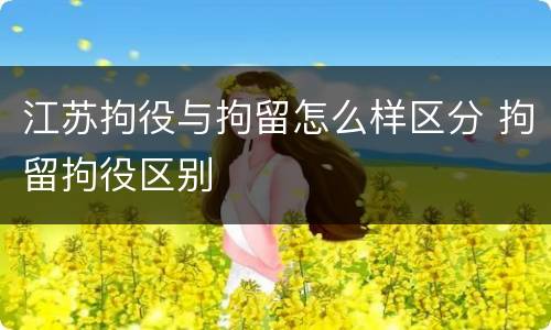 江苏拘役与拘留怎么样区分 拘留拘役区别