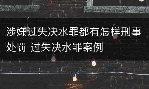 涉嫌过失决水罪都有怎样刑事处罚 过失决水罪案例