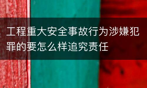 工程重大安全事故行为涉嫌犯罪的要怎么样追究责任