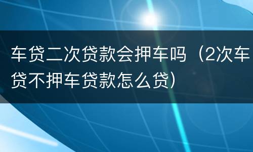 车贷二次贷款会押车吗（2次车贷不押车贷款怎么贷）
