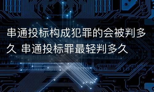 串通投标构成犯罪的会被判多久 串通投标罪最轻判多久