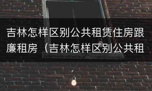 吉林怎样区别公共租赁住房跟廉租房（吉林怎样区别公共租赁住房跟廉租房的区别）