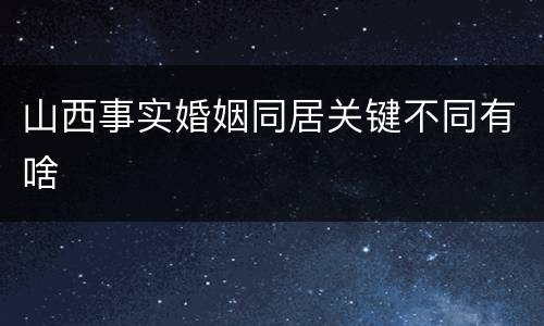 山西事实婚姻同居关键不同有啥