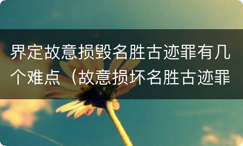 界定故意损毁名胜古迹罪有几个难点（故意损坏名胜古迹罪判刑）