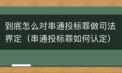 到底怎么对串通投标罪做司法界定（串通投标罪如何认定）