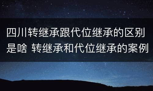 四川转继承跟代位继承的区别是啥 转继承和代位继承的案例