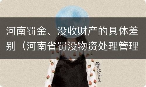 河南罚金、没收财产的具体差别（河南省罚没物资处理管理办法）