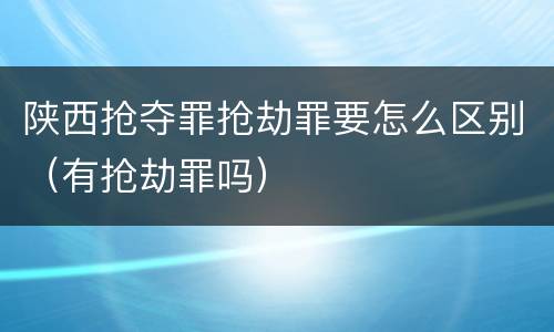 陕西抢夺罪抢劫罪要怎么区别（有抢劫罪吗）