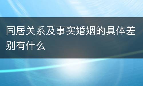 同居关系及事实婚姻的具体差别有什么